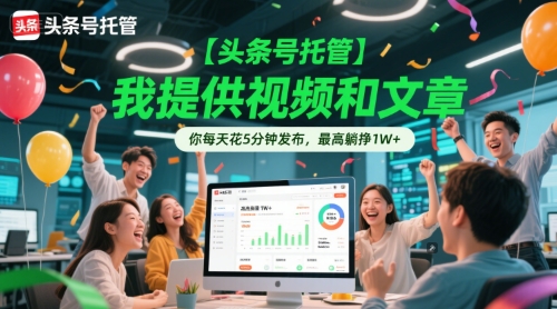 【头条号托管 】我提供视频和文章，你每天花5分钟发布，最高躺挣1W+【揭秘】-云创项目库