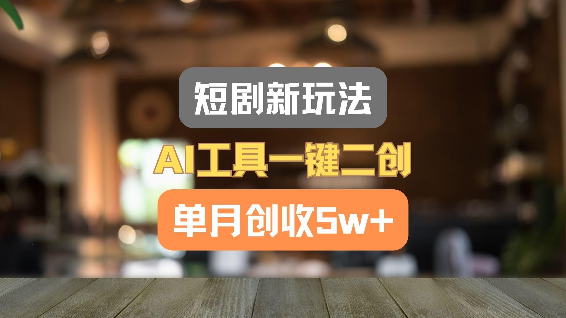 短剧新玩法，AI工具一键二创，单月创收5w+！-云创项目库