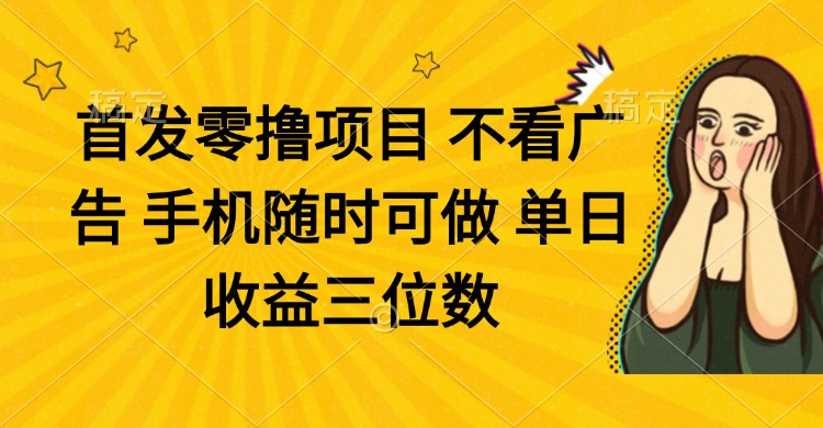 零撸项目 不看广告 手机随时可做 单日收益三位数-云创项目库