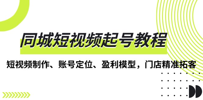 同城短视频起号教程，短视频制作、账号定位、盈利模型，门店精准拓客-云创项目库