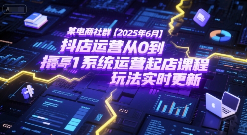 某电商社群【2025年6月】抖店运营从0到1系统运营起店课程，抖店最新玩法实时更新-云创项目库