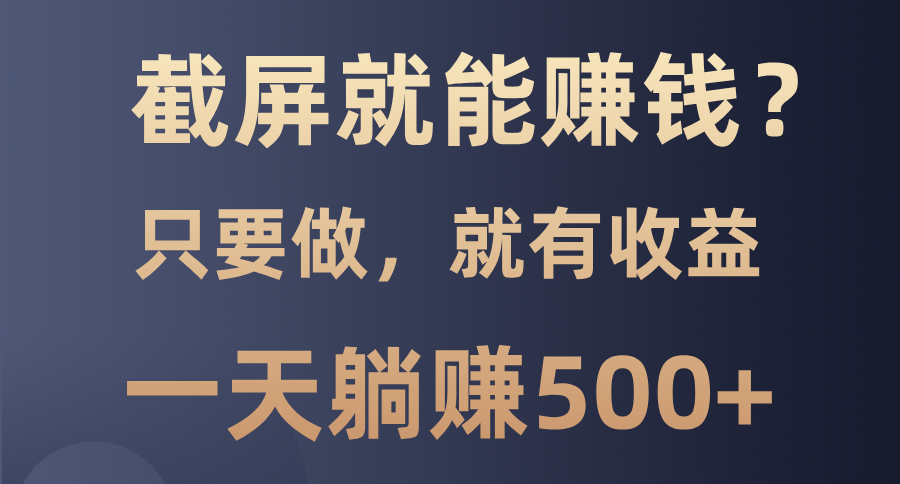 截屏就能赚钱？0门槛，只要做，100%有收益的一个项目，一天躺赚500+-云创项目库