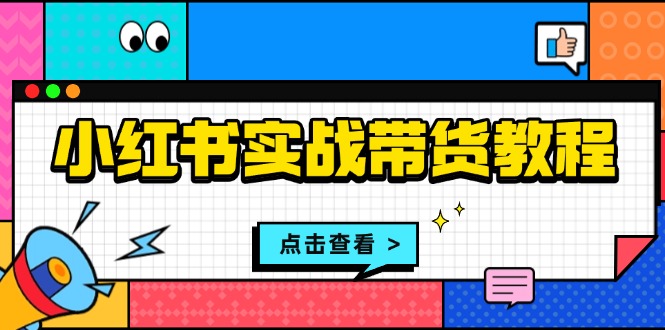 小红书实战带货教程：从开店到选品、笔记制作、发货、售后等全方位指导-云创项目库