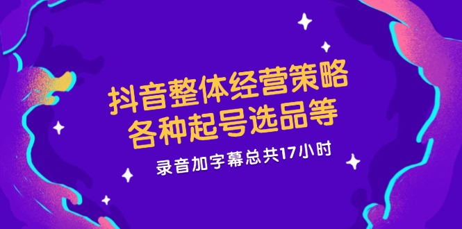 抖音整体经营策略，各种起号选品等  录音加字幕总共17小时-云创项目库