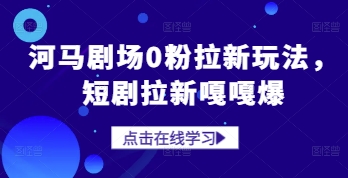 河马剧场0粉拉新玩法，短剧拉新嘎嘎爆-云创项目库