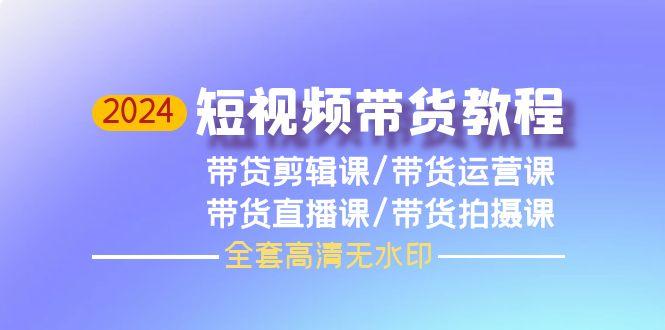 (9929期)2024短视频带货教程，剪辑课+运营课+直播课+拍摄课(全套高清无水印)-云创项目库