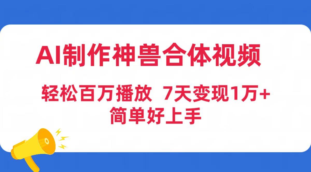 (9600期)AI制作神兽合体视频，轻松百万播放，七天变现1万+简单好上手(工具+素材)-云创项目库