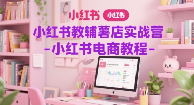 小红书教辅薯店实战营-小红书电商教程-云创项目库