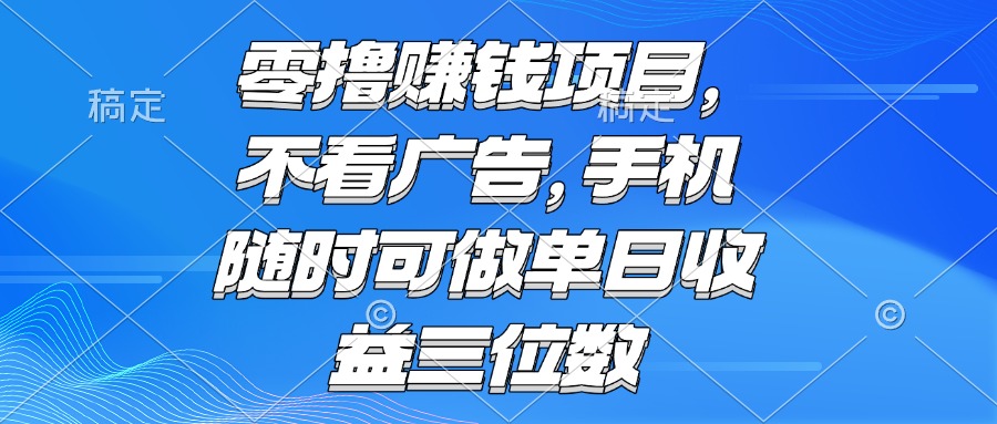 零撸赚钱项目 不看广告 手机随时可做 单日收益三位数-云创项目库