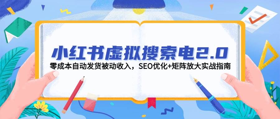 小红书虚拟搜索电2.0，零成本自动发货被动收入，SEO优化+矩阵放大实战指南-云创项目库