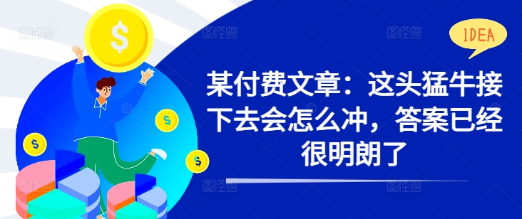 某付费文章：这头猛牛接下去会怎么冲，答案已经很明朗了 !-云创项目库