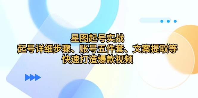 星图起号实战：起号详细步骤、账号五件套、文案提取等，快速打造爆款视频-云创项目库