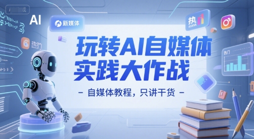 玩转AI自媒体实践大作战-自媒体教程，只讲干货-云创项目库