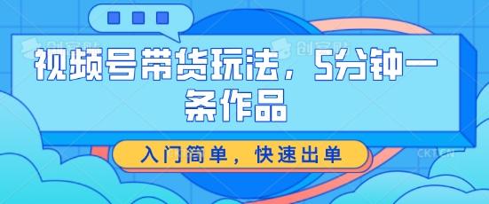 视频号带货玩法，5分钟一条作品，入门简单，快速出单【揭秘】-云创项目库