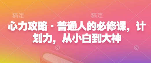 心力攻略·普通人的必修课，计划力，从小白到大神-云创项目库