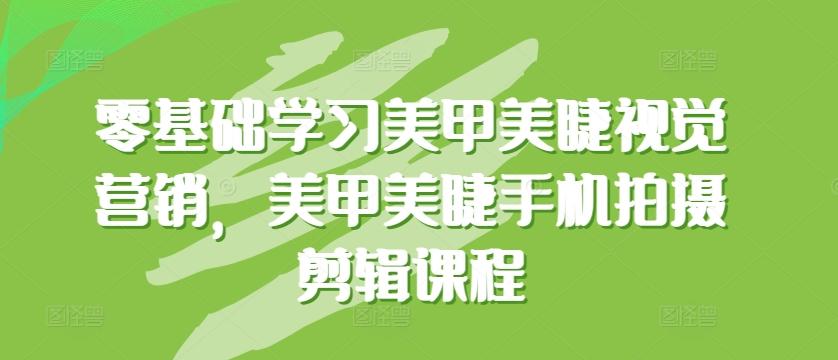 零基础学习美甲美睫视觉营销，美甲美睫手机拍摄剪辑课程-云创项目库