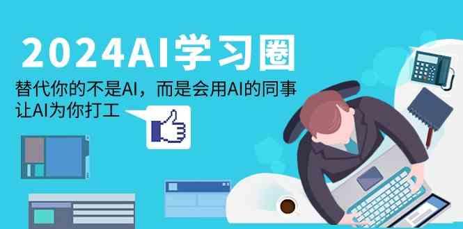 2024AI学习圈：替代你的不是AI，而是会用AI的同事，让AI为你打工-云创项目库