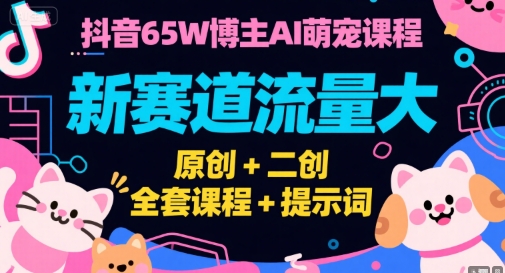 抖音65W博主AI萌宠课程，新赛道流量大，原创+二创，全套课程+提示词-云创项目库