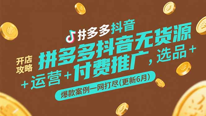 拼多多抖音无货源开店攻略，选品+运营+付费推广+爆款案例一网打尽(更新6月-云创项目库