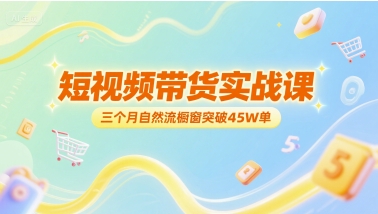 短视频带货实战课，三个月自然流橱窗突破45W单-云创项目库