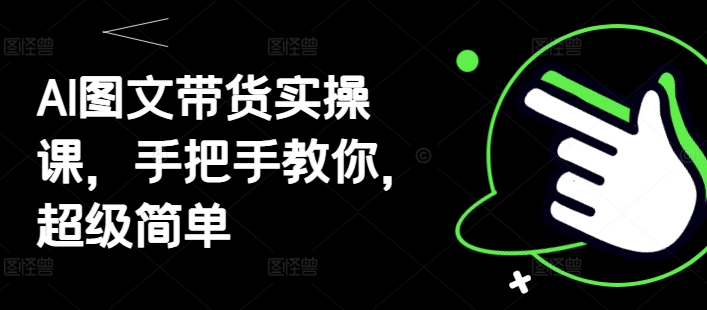 AI图文带货实操课，手把手教你，超级简单-云创项目库