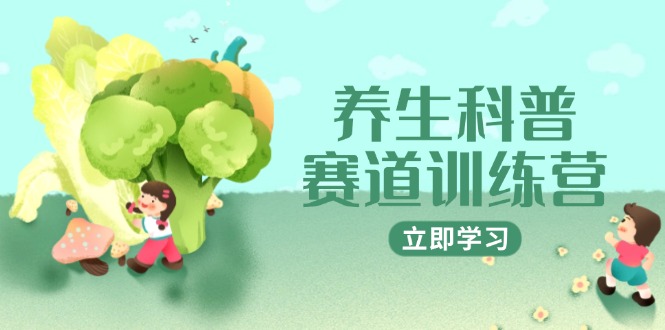 养生科普赛道训练营，AI矩阵+爆款标题+插画教学，2月3万粉接广1800/条-云创项目库
