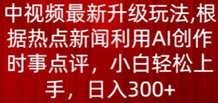 中视频最新升级玩法，根据热点新闻利用AI创作时事点评，日入300+【揭秘】-云创项目库
