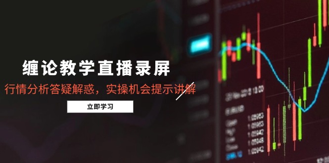 缠论教学直播录屏，行情分析答疑解惑，实操机会提示讲解(5月-云创项目库