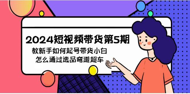 (9844期)2024短视频带货第5期，教新手如何起号，带货小白怎么通过选品弯道超车-云创项目库