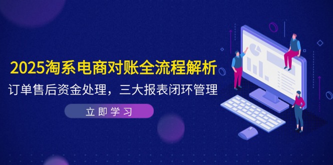 2025淘系电商对账全流程解析，订单售后资金处理，三大报表闭环管理-云创项目库