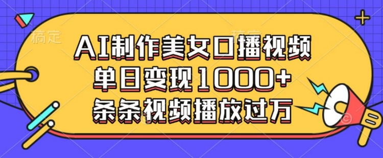 AI制作美女口播视频，单日变现多张，条条视频播放过万-云创项目库
