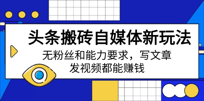 头条搬砖自媒体新玩法，无粉丝和能力要求，写文章、发视频都能赚钱-云创项目库