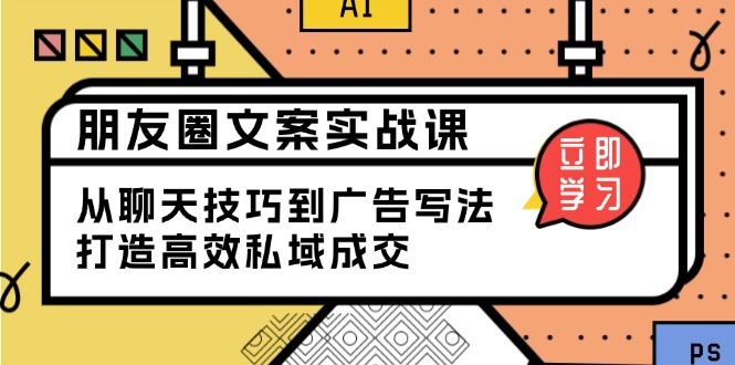 朋友圈文案实战课：从聊天技巧到广告写法，打造高效私域成交-云创项目库