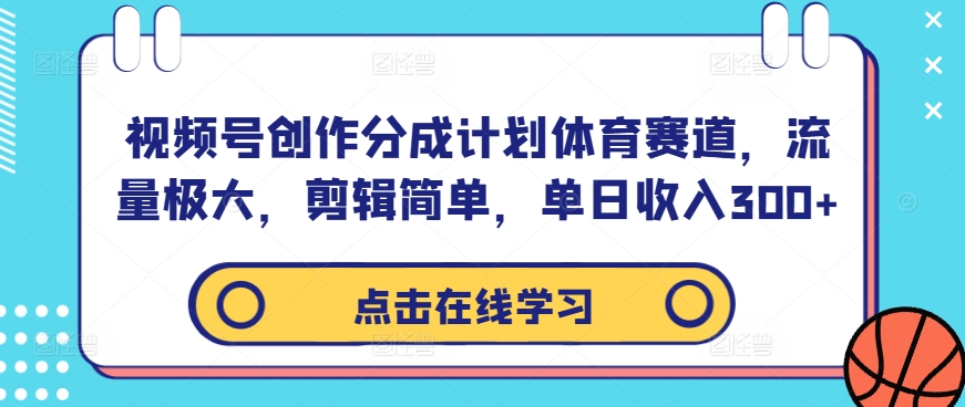 视频号创作分成计划体育赛道，流量极大，剪辑简单，单日收入300+-云创项目库