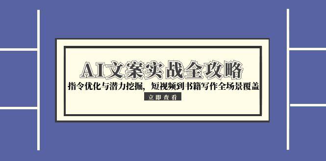 AI文案实战全攻略，指令优化与潜力挖掘，短视频到书籍写作全场景覆盖-云创项目库