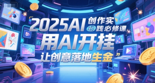 2025AI创作实践必修课，用AI开挂，让创意落地生金-云创项目库