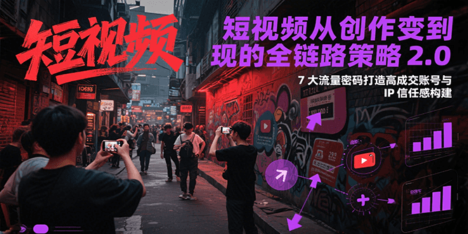 短视频从创作到变现的全链路策略2.0，7大流量密码构建IP信任感打造高成交账号-云创项目库