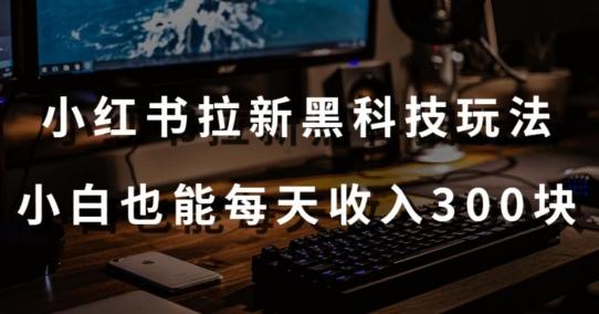 黑科技玩法之：小红书拉新，小白也能日入300元【操作视频教程+黑科技工具】【揭秘】-云创项目库