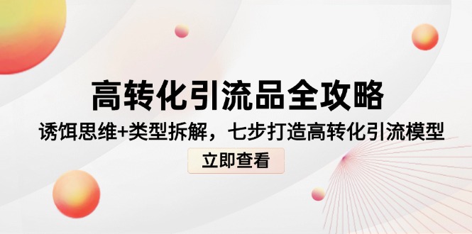 高转化引流品全攻略，诱饵思维+类型拆解，七步打造高转化引流模型-云创项目库