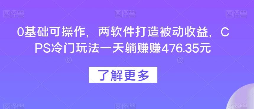 0基础可操作，两软件打造被动收益，CPS冷门玩法一天躺赚赚476.35元-云创项目库