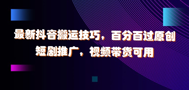 最新抖音搬运技巧，百分百过原创，短剧推广，视频带货可用【揭秘】-云创项目库
