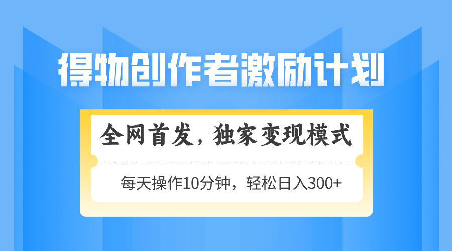 得物创作者激励，变现模式，轻松上手，日入300+可矩阵，可放大-云创项目库