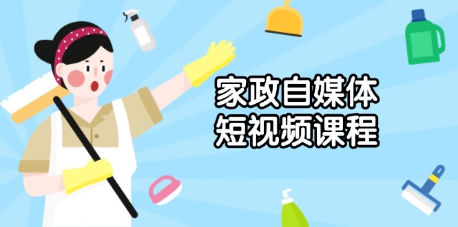 家政 自媒体短视频课程：从内容到发布，解析拍摄与剪辑技巧，打造爆款视频-云创项目库