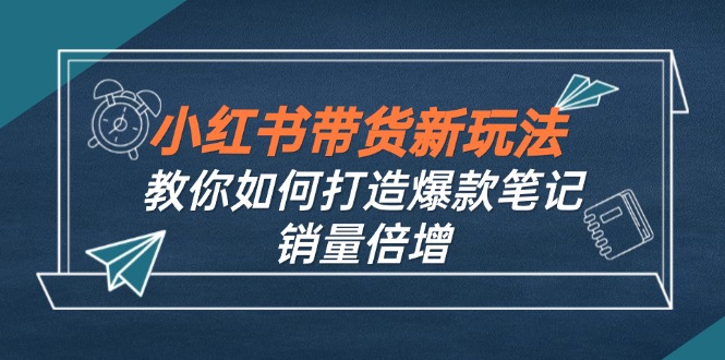 小红书带货新玩法【9月课程】教你如何打造爆款笔记，销量倍增(无水印-云创项目库