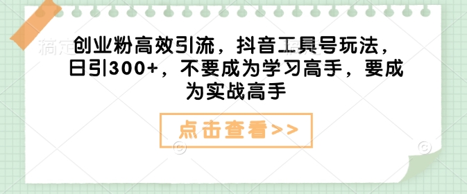 创业粉高效引流，抖音工具号玩法，日引300+，不要成为学习高手，要成为实战高手-云创项目库