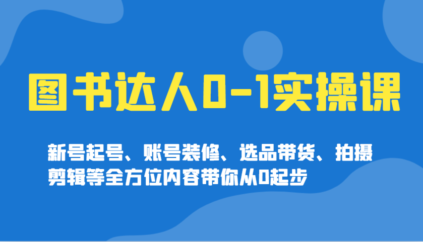 图书达人0-1实操课，新号起号、账号装修、选品带货、拍摄剪辑等全方位内容带你从0起步-云创项目库