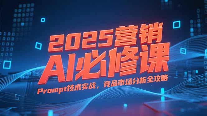 2025营销AI必修课，业务拆解逻辑，Prompt技术实战，竞品市场分析全攻略-云创项目库