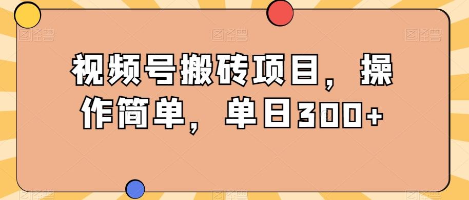视频号搬砖项目，操作简单，单日300+-云创项目库
