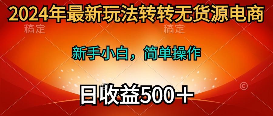 (10003期)2024年最新玩法转转无货源电商，新手小白 简单操作，长期稳定 日收入500＋-云创项目库