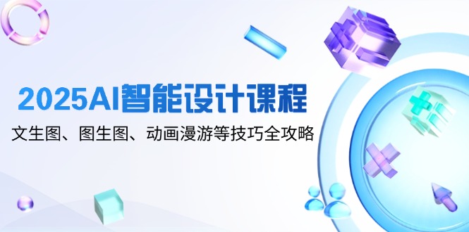 2025AI智能设计课程，文生图、图生图、动画漫游等技巧全攻略-云创项目库
